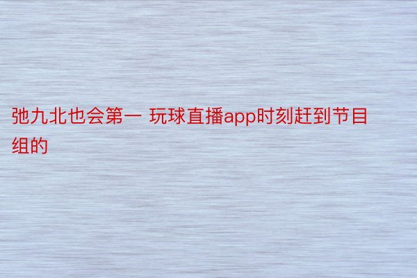 弛九北也会第一 玩球直播app时刻赶到节目组的