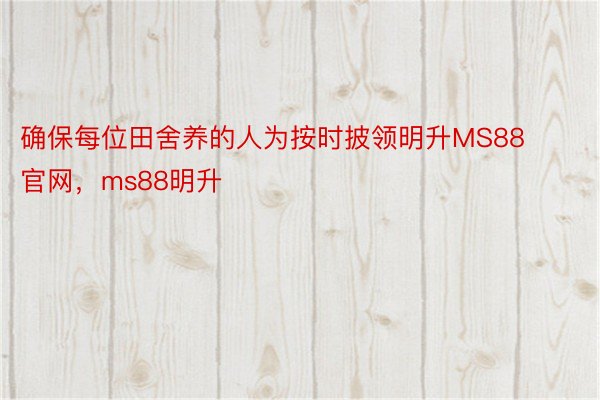 确保每位田舍养的人为按时披领明升MS88官网，ms88明升