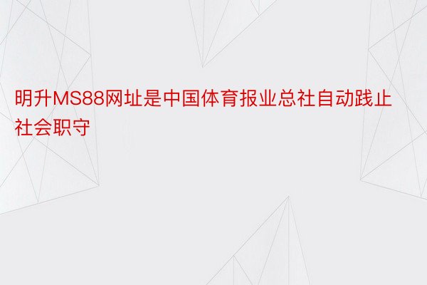 明升MS88网址是中国体育报业总社自动践止社会职守