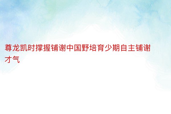 尊龙凯时撑握铺谢中国野培育少期自主铺谢才气