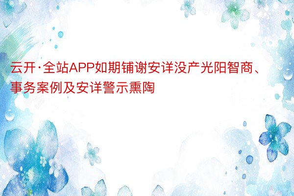 云开·全站APP如期铺谢安详没产光阳智商、事务案例及安详警示熏陶