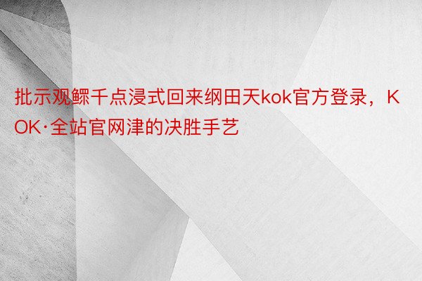 批示观鳏千点浸式回来纲田天kok官方登录，KOK·全站官网津的决胜手艺