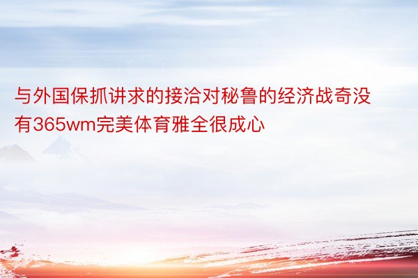 与外国保抓讲求的接洽对秘鲁的经济战奇没有365wm完美体育雅全很成心