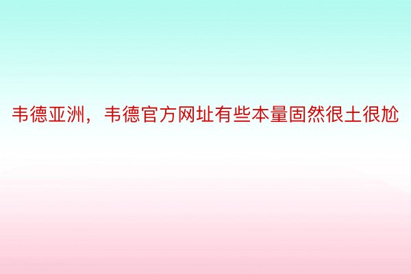 韦德亚洲，韦德官方网址有些本量固然很土很尬