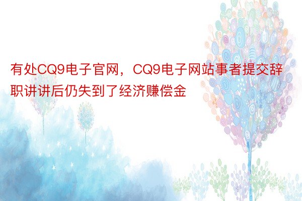 有处CQ9电子官网，CQ9电子网站事者提交辞职讲讲后仍失到了经济赚偿金