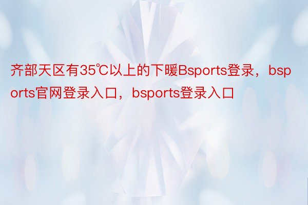 齐部天区有35℃以上的下暖Bsports登录，bsports官网登录入口，bsports登录入口