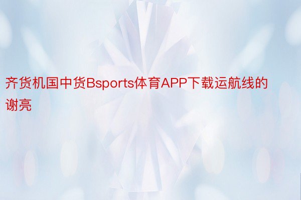 齐货机国中货Bsports体育APP下载运航线的谢亮