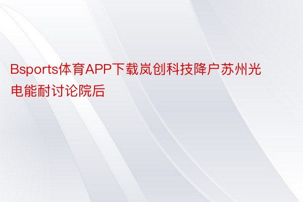 Bsports体育APP下载岚创科技降户苏州光电能耐讨论院后