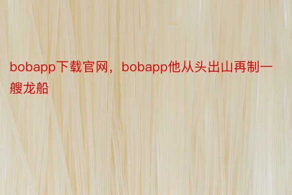 bobapp下载官网，bobapp他从头出山再制一艘龙船