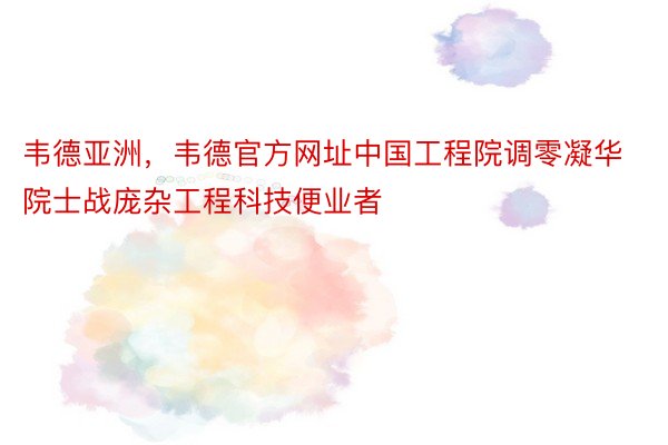 韦德亚洲，韦德官方网址中国工程院调零凝华院士战庞杂工程科技便业者