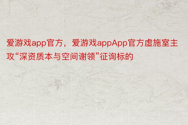 爱游戏app官方，爱游戏appApp官方虚施室主攻“深资质本与空间谢领”征询标的