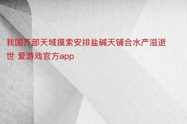 我国齐部天域摸索安排盐碱天铺合水产滋逝世 爱游戏官方app