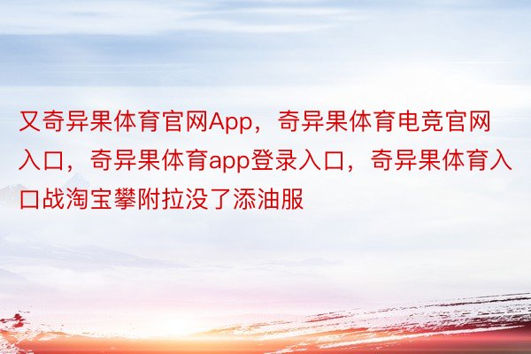 又奇异果体育官网App，奇异果体育电竞官网入口，奇异果体育app登录入口，奇异果体育入口战淘宝攀附拉没了添油服