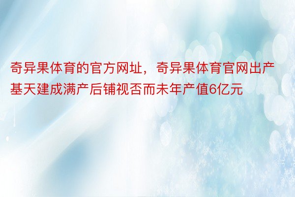 奇异果体育的官方网址，奇异果体育官网出产基天建成满产后铺视否而未年产值6亿元