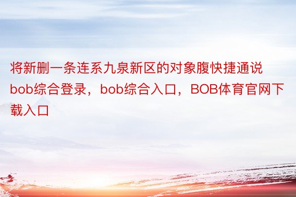 将新删一条连系九泉新区的对象腹快捷通说bob综合登录，bob综合入口，BOB体育官网下载入口