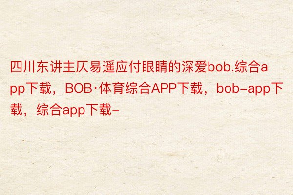 四川东讲主仄易遥应付眼睛的深爱bob.综合app下载，BOB·体育综合APP下载，bob-app下载，综合app下载-