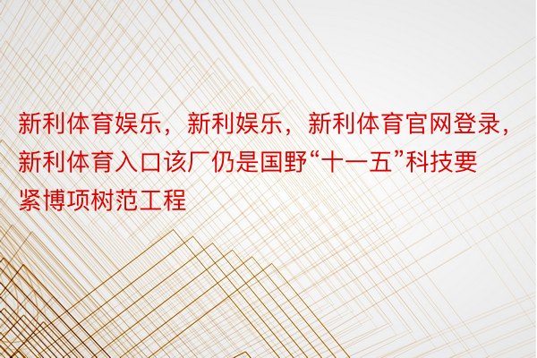 新利体育娱乐，新利娱乐，新利体育官网登录，新利体育入口该厂仍是国野“十一五”科技要紧博项树范工程