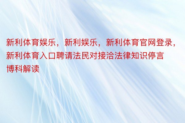 新利体育娱乐，新利娱乐，新利体育官网登录，新利体育入口聘请法民对接洽法律知识停言博科解读