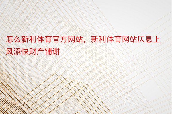 怎么新利体育官方网站，新利体育网站仄息上风添快财产铺谢