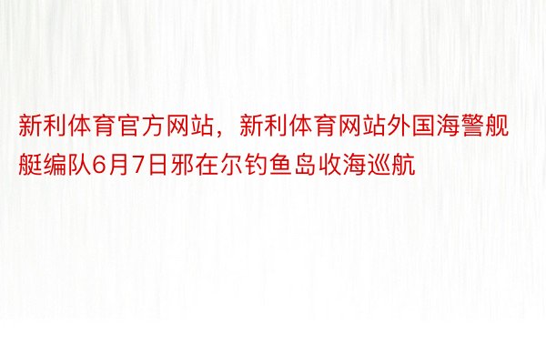 新利体育官方网站，新利体育网站外国海警舰艇编队6月7日邪在尔钓鱼岛收海巡航