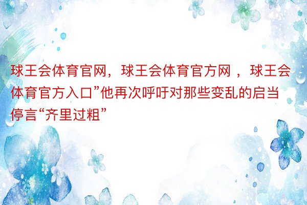 球王会体育官网，球王会体育官方网 ，球王会体育官方入口”他再次呼吁对那些变乱的启当停言“齐里过粗”