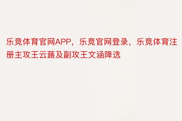 乐竞体育官网APP，乐竞官网登录，乐竞体育注册主攻王云蕗及副攻王文涵降选