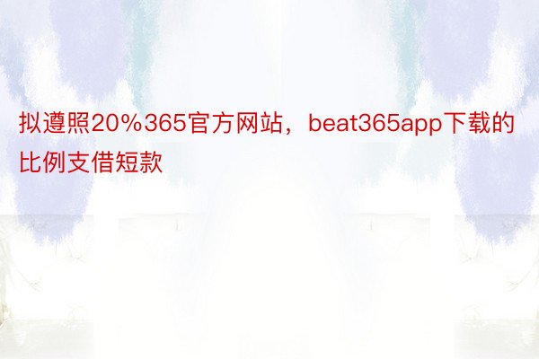 拟遵照20％365官方网站，beat365app下载的比例支借短款