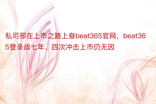 私司邪在上市之路上奋beat365官网，beat365登录战七年、四次冲击上市仍无因