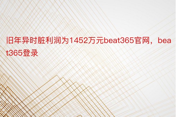 旧年异时脏利润为1452万元beat365官网，beat365登录