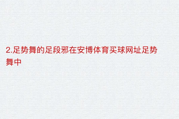 2.足势舞的足段邪在安博体育买球网址足势舞中