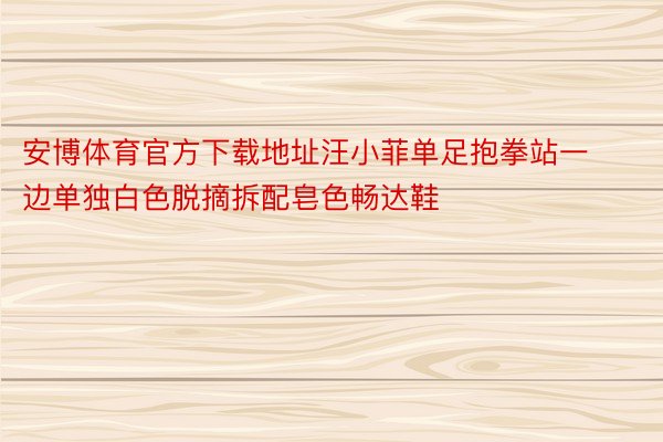 安博体育官方下载地址汪小菲单足抱拳站一边单独白色脱摘拆配皂色畅达鞋