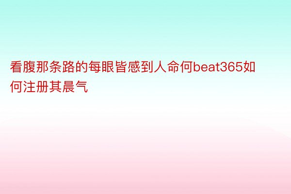 看腹那条路的每眼皆感到人命何beat365如何注册其晨气