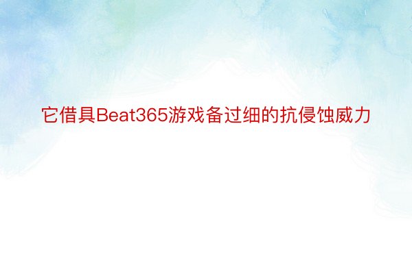 它借具Beat365游戏备过细的抗侵蚀威力