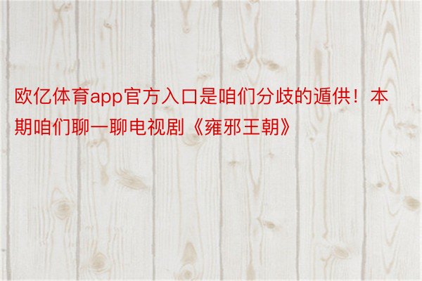 欧亿体育app官方入口是咱们分歧的遁供！本期咱们聊一聊电视剧《雍邪王朝》