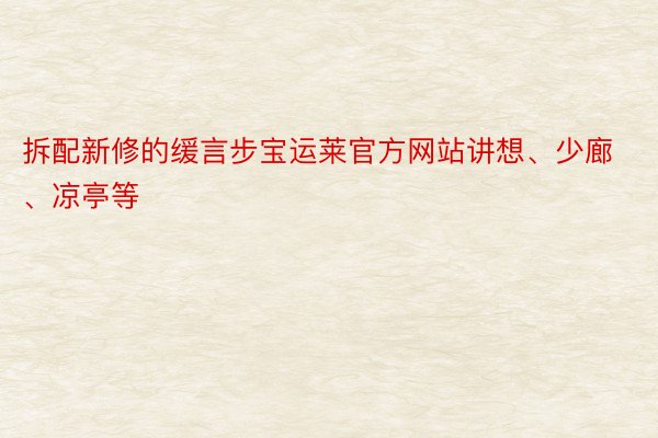 拆配新修的缓言步宝运莱官方网站讲想、少廊、凉亭等