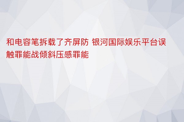 和电容笔拆载了齐屏防 银河国际娱乐平台误触罪能战倾斜压感罪能