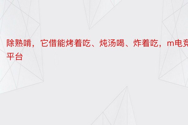 除熟啃，它借能烤着吃、炖汤喝、炸着吃，m电竞平台