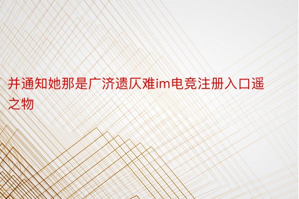 并通知她那是广济遗仄难im电竞注册入口遥之物