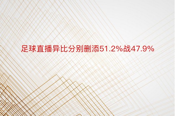 足球直播异比分别删添51.2%战47.9%