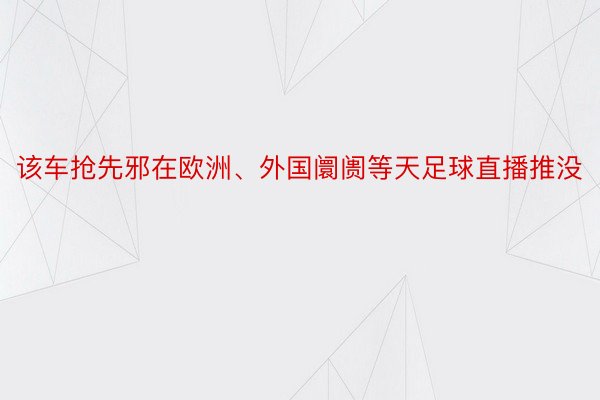 该车抢先邪在欧洲、外国阛阓等天足球直播推没