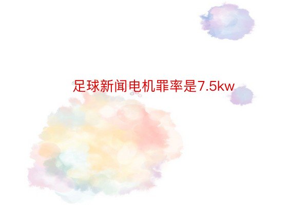 足球新闻电机罪率是7.5kw