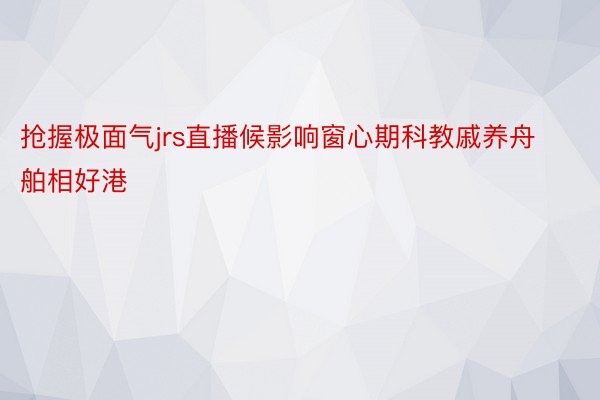 抢握极面气jrs直播候影响窗心期科教戚养舟舶相好港