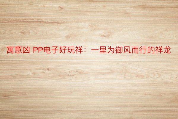 寓意凶 PP电子好玩祥：一里为御风而行的祥龙