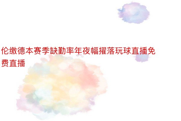 伦缴德本赛季缺勤率年夜幅擢落玩球直播免费直播