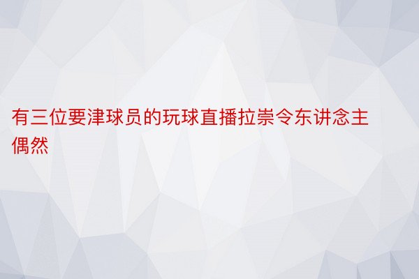 有三位要津球员的玩球直播拉崇令东讲念主偶然