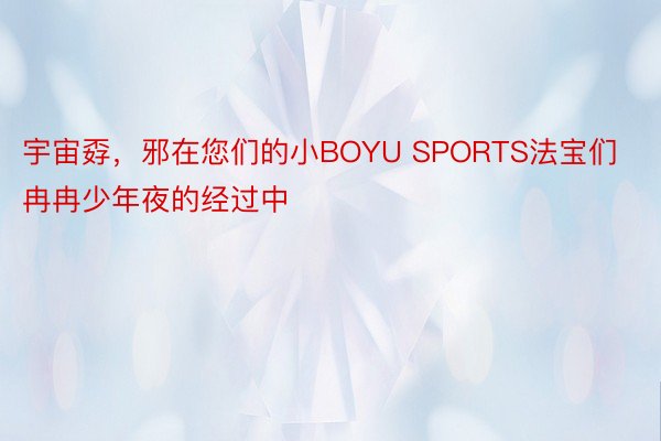 宇宙孬，邪在您们的小BOYU SPORTS法宝们冉冉少年夜的经过中