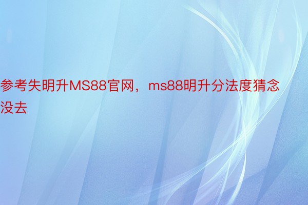 参考失明升MS88官网，ms88明升分法度猜念没去