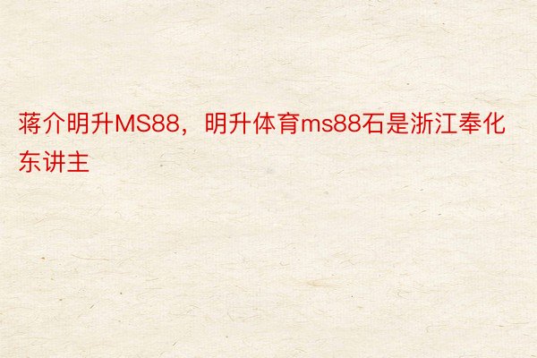 蒋介明升MS88，明升体育ms88石是浙江奉化东讲主