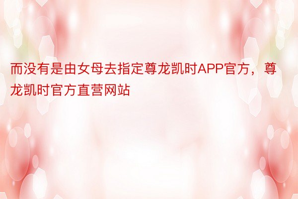 而没有是由女母去指定尊龙凯时APP官方，尊龙凯时官方直营网站