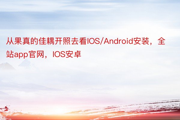 从果真的佳耦开照去看IOS/Android安装，全站app官网，IOS安卓